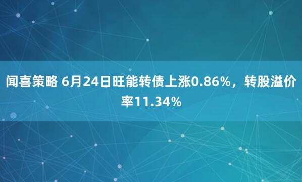 闻喜策略 6月24日旺能转债上涨0.86%，转股溢价率11.34%