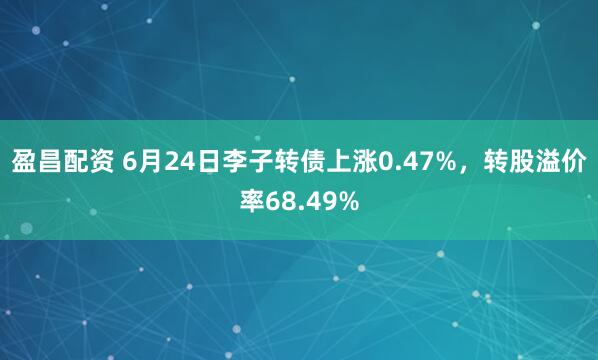 盈昌配资 6月24日李子转债上涨0.47%，转股溢价率68.49%
