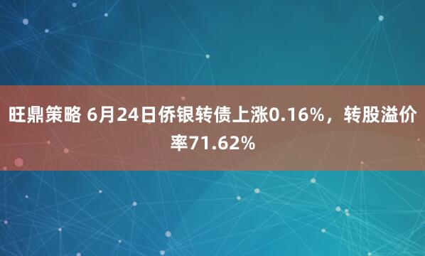 旺鼎策略 6月24日侨银转债上涨0.16%，转股溢价率71.62%