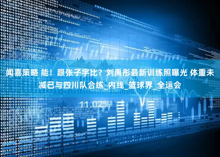 闻喜策略 能！跟张子宇比？刘禹彤最新训练照曝光 体重未减已与四川队合练_内线_篮球界_全运会