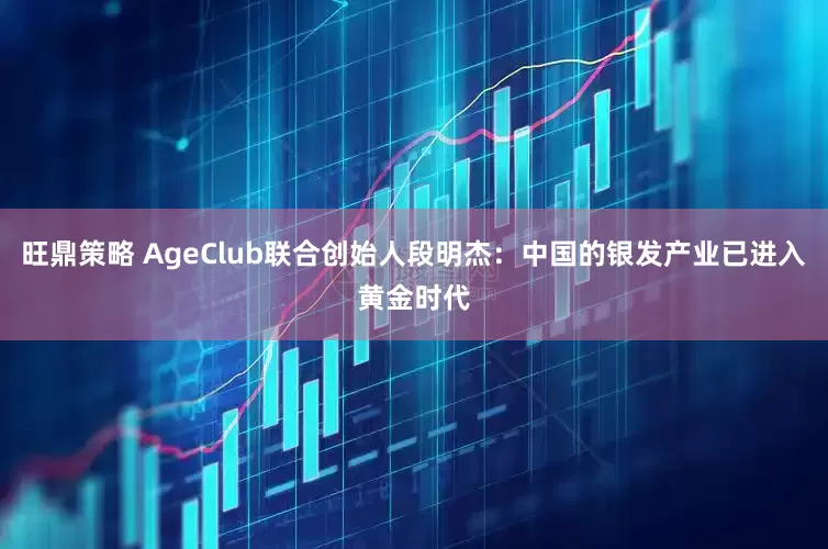 旺鼎策略 AgeClub联合创始人段明杰：中国的银发产业已进入黄金时代