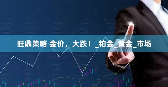 旺鼎策略 金价，大跌！_铂金_黄金_市场
