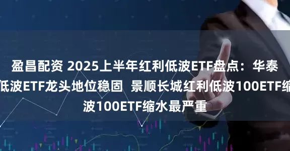 盈昌配资 2025上半年红利低波ETF盘点：华泰柏瑞红利低波ETF龙头地位稳固  景顺长城红利低波100ETF缩水最严重