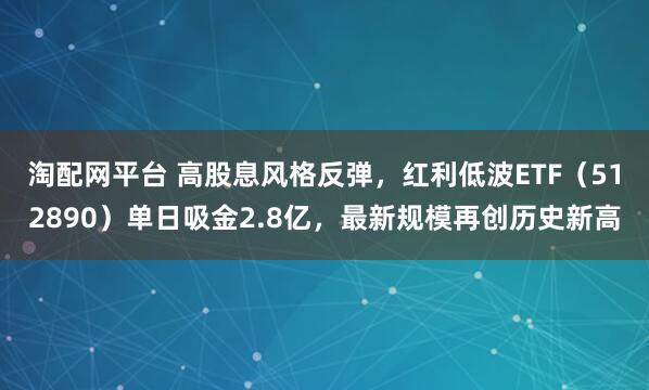 淘配网平台 高股息风格反弹，红利低波ETF（512890）单日吸金2.8亿，最新规模再创历史新高