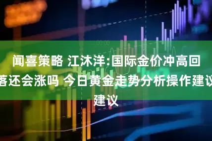 闻喜策略 江沐洋:国际金价冲高回落还会涨吗 今日黄金走势分析操作建议