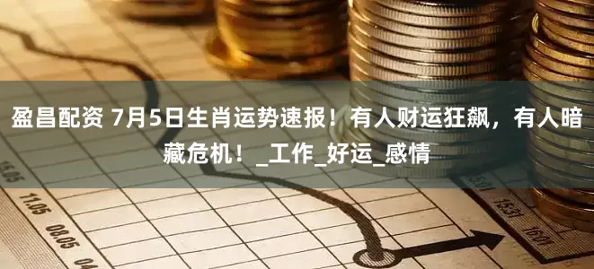 盈昌配资 7月5日生肖运势速报！有人财运狂飙，有人暗藏危机！_工作_好运_感情