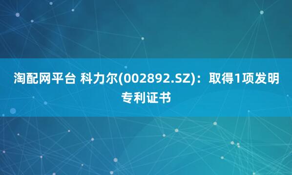淘配网平台 科力尔(002892.SZ)：取得1项发明专利证书