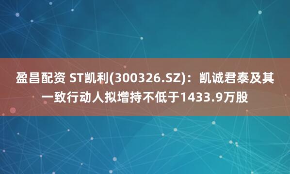 盈昌配资 ST凯利(300326.SZ)：凯诚君泰及其一致行动人拟增持不低于1433.9万股