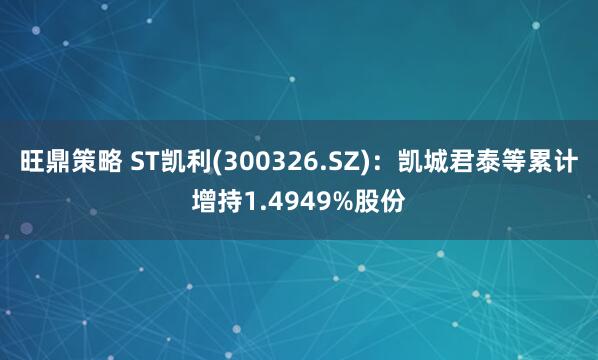 旺鼎策略 ST凯利(300326.SZ)：凯城君泰等累计增持1.4949%股份