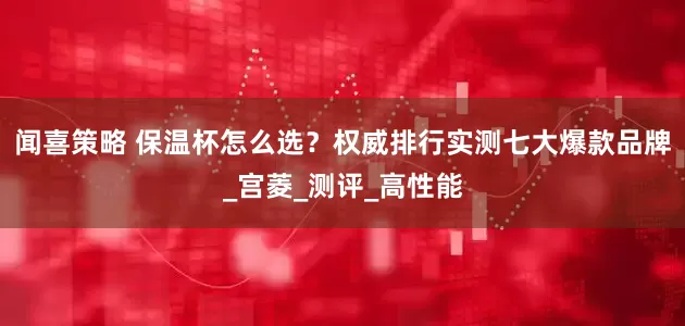 闻喜策略 保温杯怎么选？权威排行实测七大爆款品牌_宫菱_测评_高性能