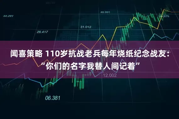 闻喜策略 110岁抗战老兵每年烧纸纪念战友：“你们的名字我替人间记着”