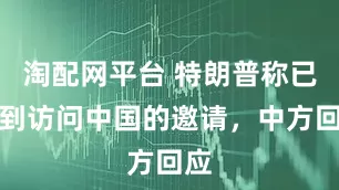 淘配网平台 特朗普称已收到访问中国的邀请，中方回应
