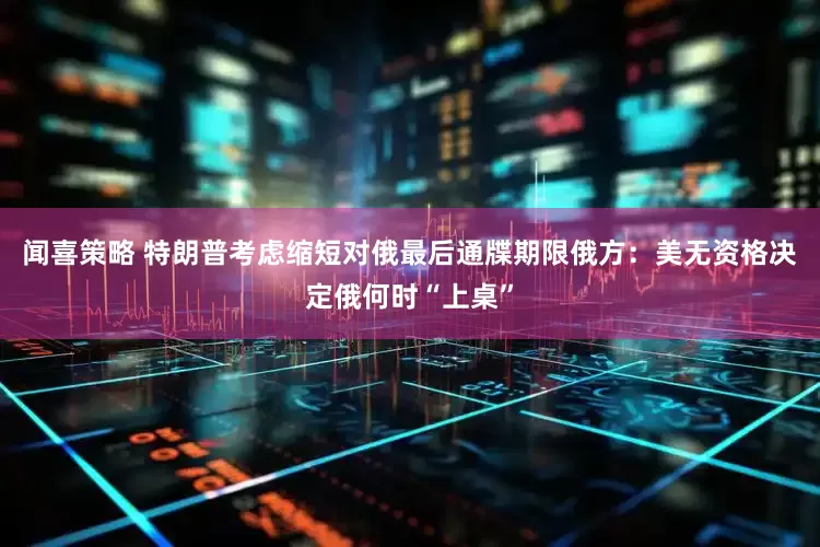 闻喜策略 特朗普考虑缩短对俄最后通牒期限　俄方：美无资格决定俄何时“上桌”