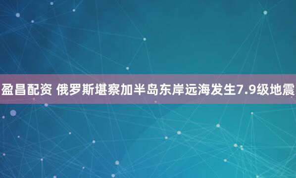 盈昌配资 俄罗斯堪察加半岛东岸远海发生7.9级地震