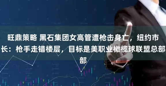 旺鼎策略 黑石集团女高管遭枪击身亡，纽约市长：枪手走错楼层，目标是美职业橄榄球联盟总部