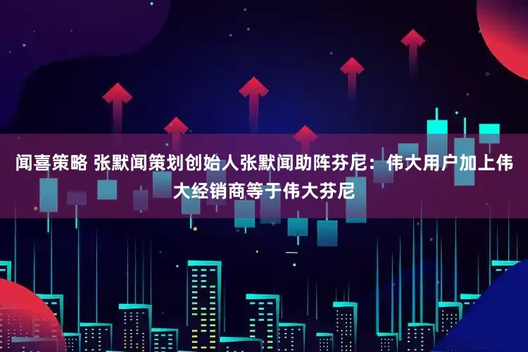 闻喜策略 张默闻策划创始人张默闻助阵芬尼：伟大用户加上伟大经销商等于伟大芬尼