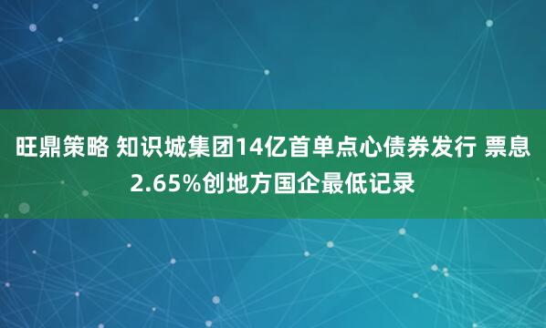 旺鼎策略 知识城集团14亿首单点心债券发行 票息2.65%创地方国企最低记录