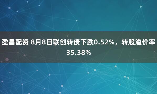 盈昌配资 8月8日联创转债下跌0.52%，转股溢价率35.38%
