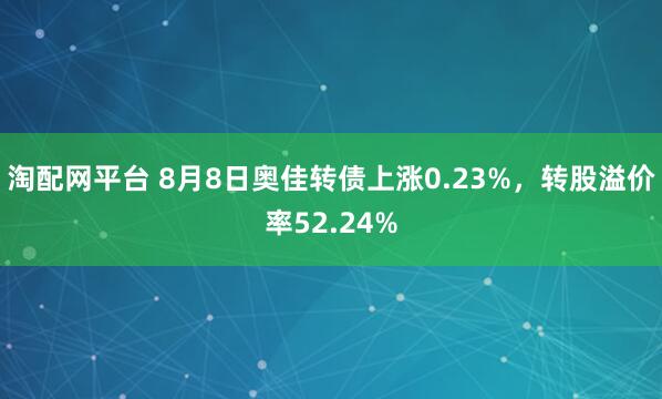 淘配网平台 8月8日奥佳转债上涨0.23%，转股溢价率52.24%