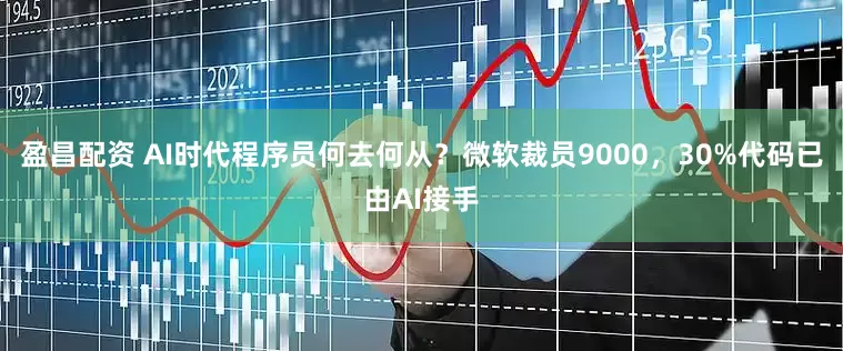 盈昌配资 AI时代程序员何去何从？微软裁员9000，30%代码已由AI接手