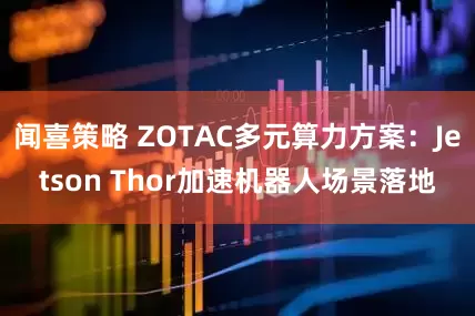 闻喜策略 ZOTAC多元算力方案：Jetson Thor加速机器人场景落地