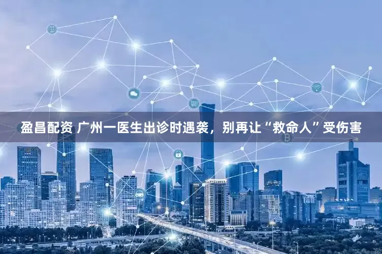 盈昌配资 广州一医生出诊时遇袭，别再让“救命人”受伤害