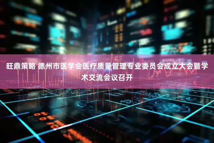 旺鼎策略 德州市医学会医疗质量管理专业委员会成立大会暨学术交流会议召开
