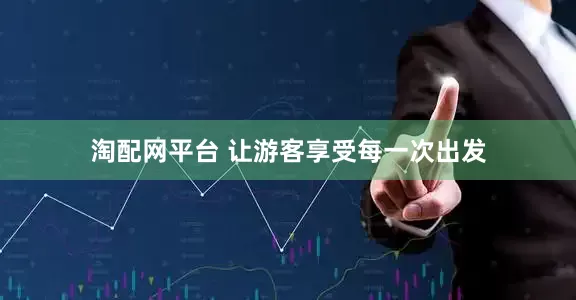 淘配网平台 让游客享受每一次出发
