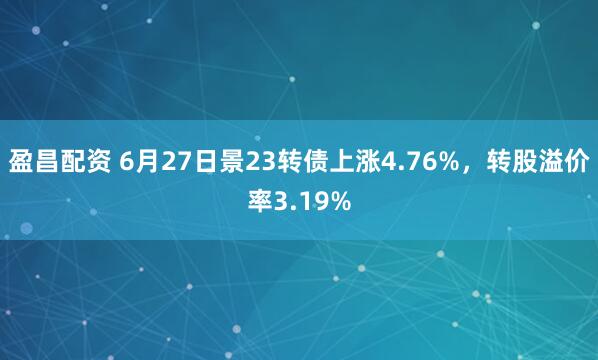 盈昌配资 6月27日景23转债上涨4.76%,转股溢价率3.19%