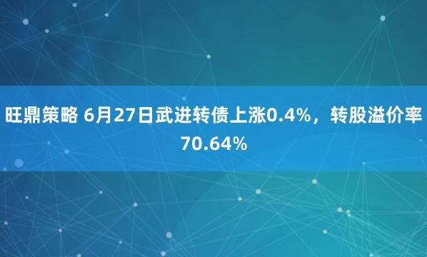 旺鼎策略 6月27日武进转债上涨0.4%，转股溢价率70.64%