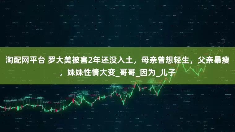 淘配网平台 罗大美被害2年还没入土，母亲曾想轻生，父亲暴瘦，妹妹性情大变_哥哥_因为_儿子