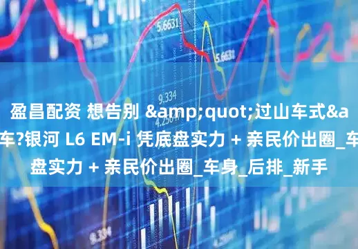 盈昌配资 想告别 "过山车式" 乘车?银河 L6 EM-i 凭底盘实力 + 亲民价出圈_车身_后排_新手