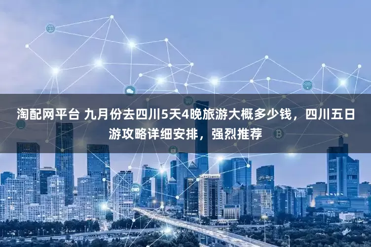 淘配网平台 九月份去四川5天4晚旅游大概多少钱，四川五日游攻略详细安排，强烈推荐