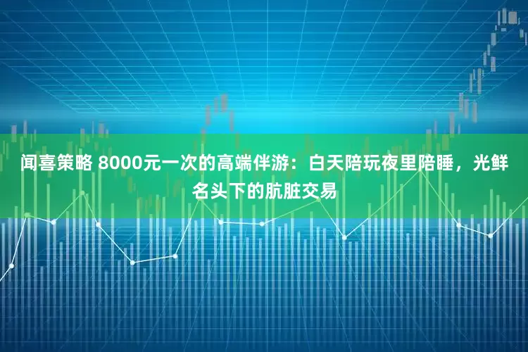 闻喜策略 8000元一次的高端伴游：白天陪玩夜里陪睡，光鲜名头下的肮脏交易