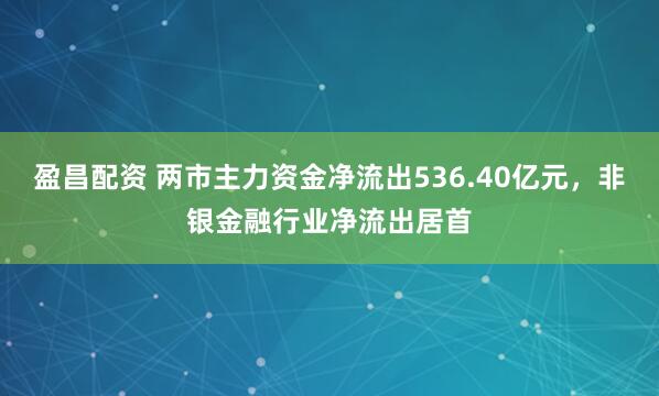 盈昌配资 两市主力资金净流出536.40亿元，非银金融行业净流出居首
