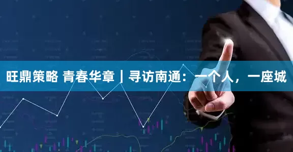 旺鼎策略 青春华章｜寻访南通：一个人，一座城