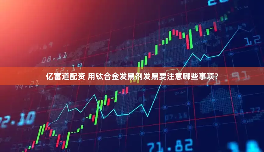 亿富道配资 用钛合金发黑剂发黑要注意哪些事项？