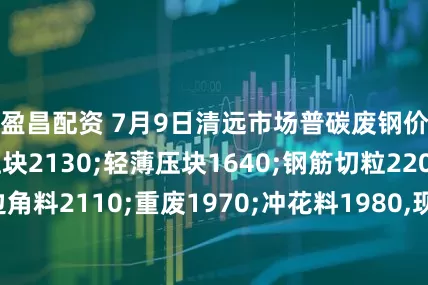 盈昌配资 7月9日清远市场普碳废钢价格稳，钢筋压块2130;轻薄压块1640;钢筋切粒2200;边角料2110;重废1970;冲花料1980,现金价，单位：元/吨。