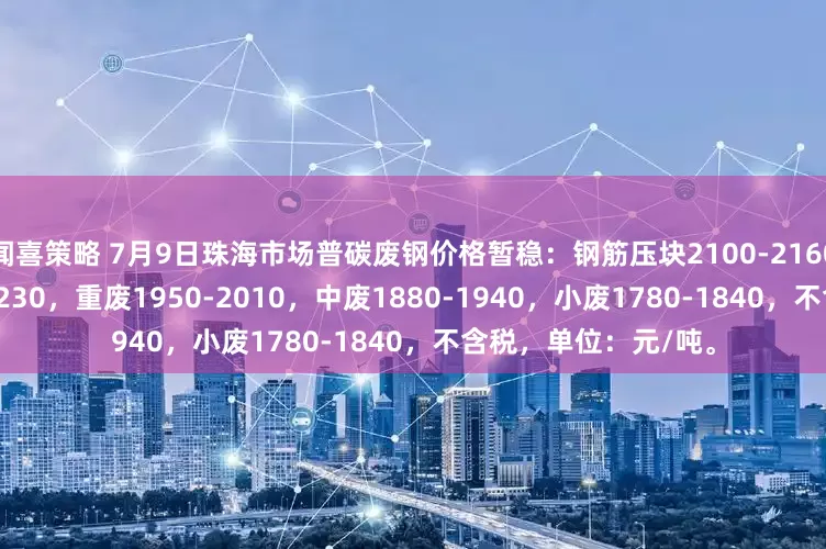闻喜策略 7月9日珠海市场普碳废钢价格暂稳：钢筋压块2100-2160，钢筋切粒2170-2230，重废1950-2010，中废1880-1940，小废1780-1840，不含税，单位：元/吨。