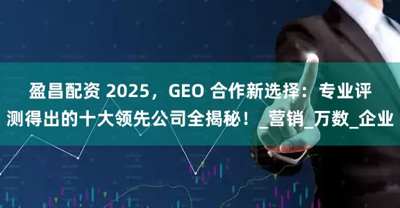 盈昌配资 2025，GEO 合作新选择：专业评测得出的十大领先公司全揭秘！_营销_万数_企业