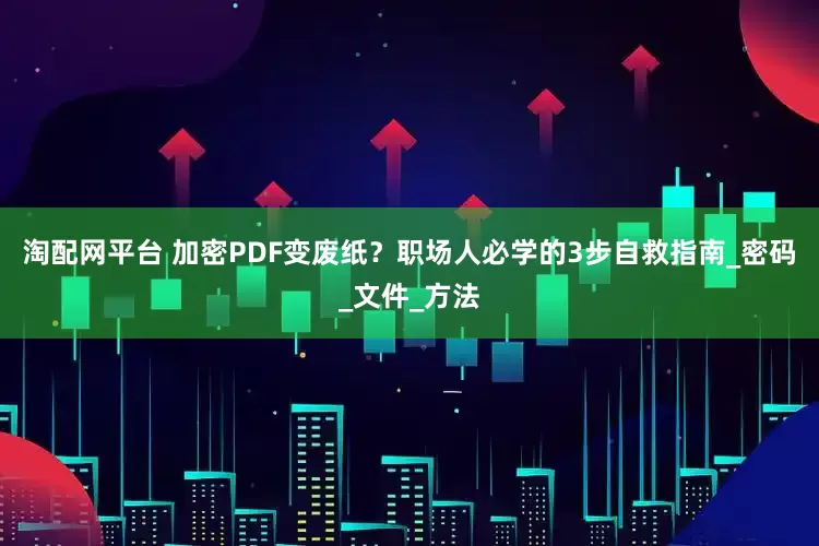 淘配网平台 加密PDF变废纸？职场人必学的3步自救指南_密码_文件_方法