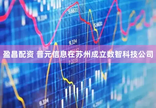 盈昌配资 普元信息在苏州成立数智科技公司