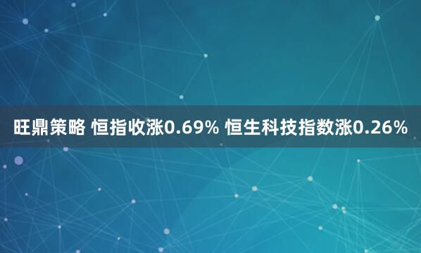 旺鼎策略 恒指收涨0.69% 恒生科技指数涨0.26%