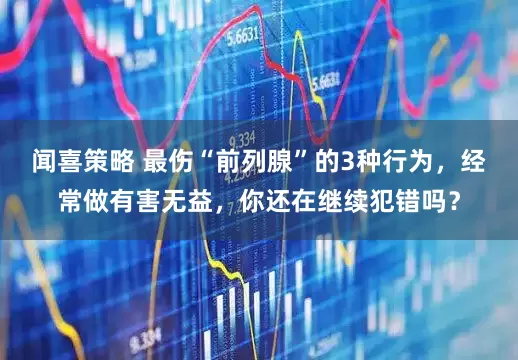 闻喜策略 最伤“前列腺”的3种行为，经常做有害无益，你还在继续犯错吗？