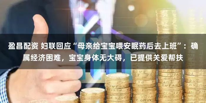 盈昌配资 妇联回应“母亲给宝宝喂安眠药后去上班”：确属经济困难，宝宝身体无大碍，已提供关爱帮扶