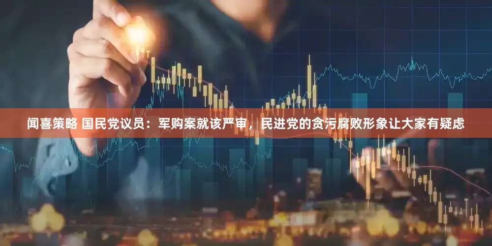 闻喜策略 国民党议员：军购案就该严审，民进党的贪污腐败形象让大家有疑虑
