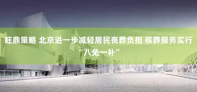 旺鼎策略 北京进一步减轻居民丧葬负担 殡葬服务实行“八免一补”